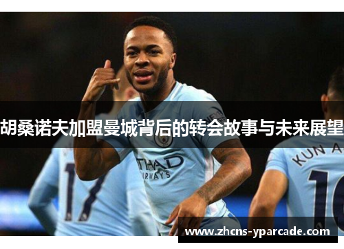 胡桑诺夫加盟曼城背后的转会故事与未来展望