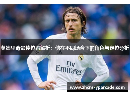 莫德里奇最佳位置解析：他在不同场合下的角色与定位分析