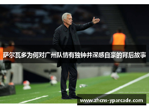 萨尔瓦多为何对广州队情有独钟并深感自豪的背后故事 萨尔瓦多为何对广州队情有独钟并深感自豪的背后故事