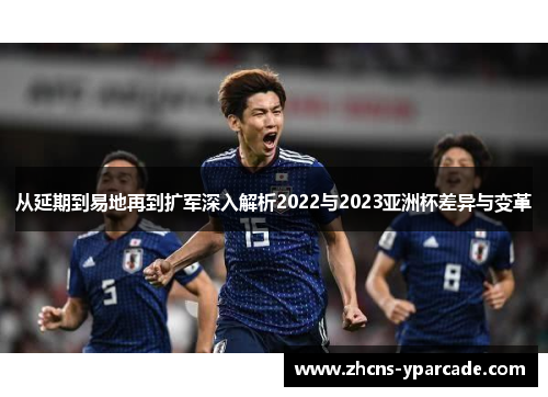 从延期到易地再到扩军深入解析2022与2023亚洲杯差异与变革