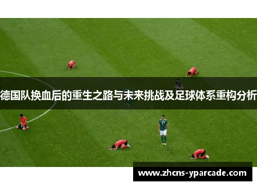 德国队换血后的重生之路与未来挑战及足球体系重构分析