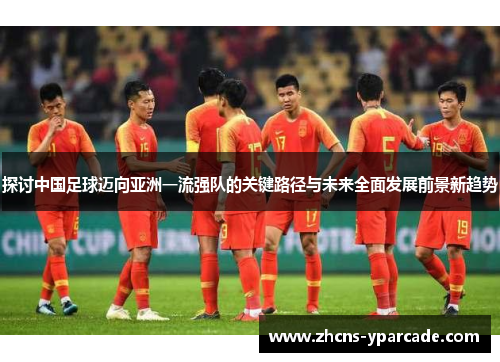 探讨中国足球迈向亚洲一流强队的关键路径与未来全面发展前景新趋势