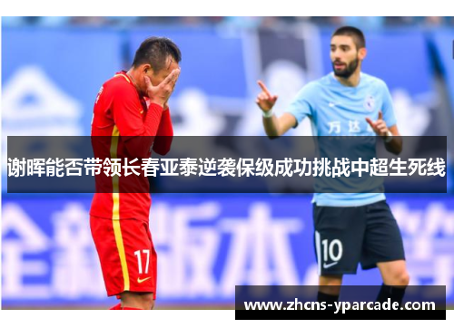谢晖能否带领长春亚泰逆袭保级成功挑战中超生死线