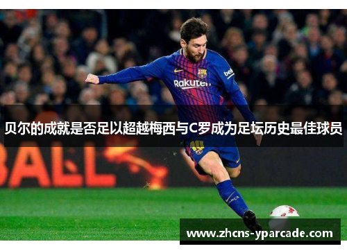 贝尔的成就是否足以超越梅西与C罗成为足坛历史最佳球员