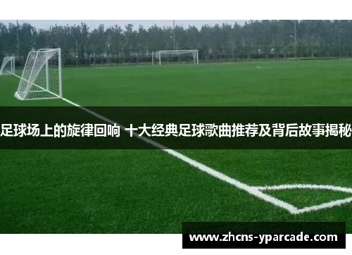 足球场上的旋律回响 十大经典足球歌曲推荐及背后故事揭秘