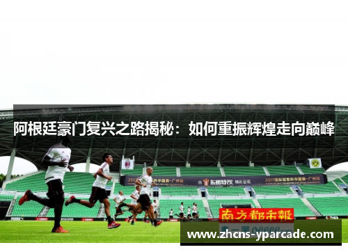 阿根廷豪门复兴之路揭秘：如何重振辉煌走向巅峰