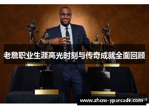老詹职业生涯高光时刻与传奇成就全面回顾 老詹职业生涯高光时刻与传奇成就全面回顾