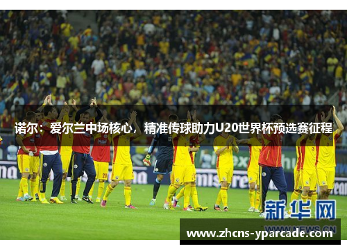 诺尔:爱尔兰中场核心,精准传球助力U20世界杯预选赛征程 诺尔:爱尔兰中场核心,精准传球助力U20世界杯预选赛征程
