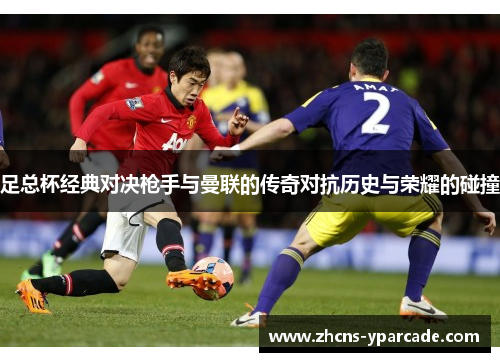 足总杯经典对决枪手与曼联的传奇对抗历史与荣耀的碰撞 足总杯经典对决枪手与曼联的传奇对抗历史与荣耀的碰撞