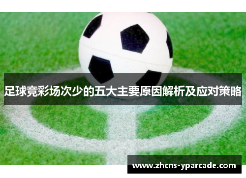 足球竞彩场次少的五大主要原因解析及应对策略 足球竞彩场次少的五大主要原因解析及应对策略