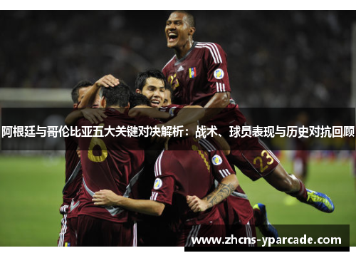 阿根廷与哥伦比亚五大关键对决解析：战术、球员表现与历史对抗回顾