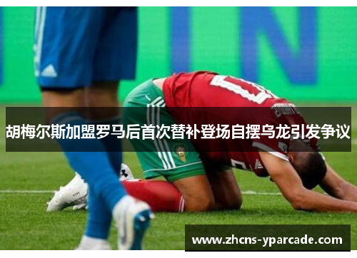 胡梅尔斯加盟罗马后首次替补登场自摆乌龙引发争议 胡梅尔斯加盟罗马后首次替补登场自摆乌龙引发争议