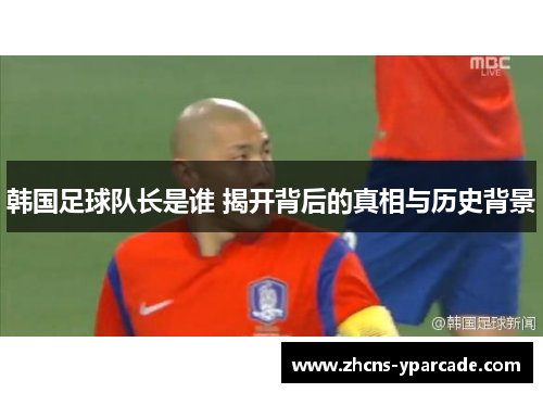 韩国足球队长是谁 揭开背后的真相与历史背景 韩国足球队长是谁 揭开背后的真相与历史背景