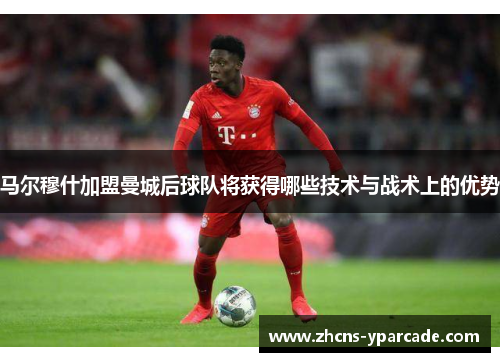马尔穆什加盟曼城后球队将获得哪些技术与战术上的优势 马尔穆什加盟曼城后球队将获得哪些技术与战术上的优势