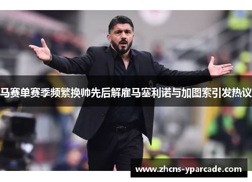 马赛单赛季频繁换帅先后解雇马塞利诺与加图索引发热议 马赛单赛季频繁换帅先后解雇马塞利诺与加图索引发热议