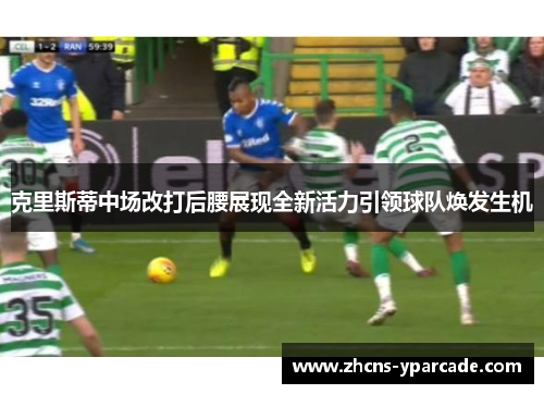 克里斯蒂中场改打后腰展现全新活力引领球队焕发生机 克里斯蒂中场改打后腰展现全新活力引领球队焕发生机